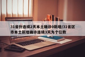 31省份连续2天本土确诊0新增/31省区市本土新增确诊连续3天为个位数