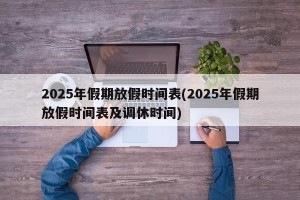 2025年假期放假时间表(2025年假期放假时间表及调休时间)