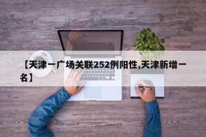 【天津一广场关联252例阳性,天津新增一名】