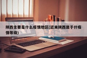 陕西主要是什么疫情地区(近来陕西属于什疫情等级)