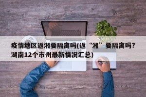 疫情地区返湘要隔离吗(返“湘”要隔离吗?湖南12个市州最新情况汇总)