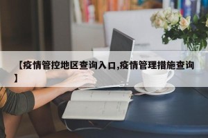 【疫情管控地区查询入口,疫情管理措施查询】