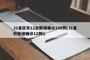 31省区市12日新增确诊108例(31省份新增确诊12例l)