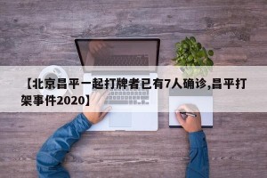 【北京昌平一起打牌者已有7人确诊,昌平打架事件2020】