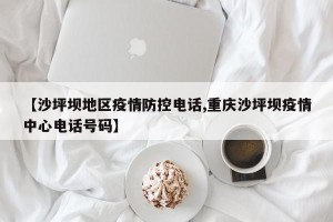 【沙坪坝地区疫情防控电话,重庆沙坪坝疫情中心电话号码】