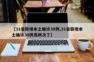 【31省新增本土确诊38例,31省新增本土确诊38例发两次了】