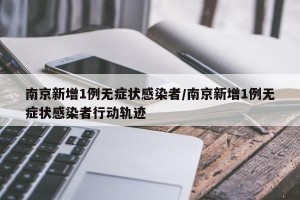 南京新增1例无症状感染者/南京新增1例无症状感染者行动轨迹