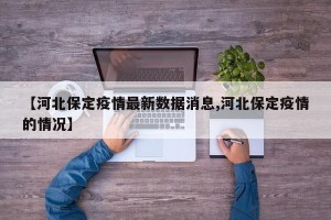 【河北保定疫情最新数据消息,河北保定疫情的情况】