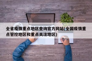 全省疫情重点地区查询官方网站(全国疫情重点管控地区和重点关注地区)