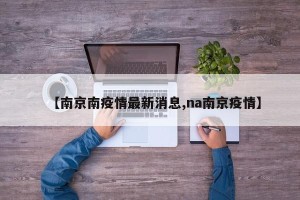 【南京南疫情最新消息,na南京疫情】