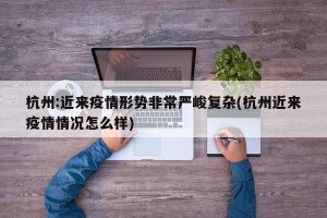 杭州:近来疫情形势非常严峻复杂(杭州近来疫情情况怎么样)