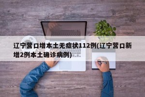 辽宁营口增本土无症状112例(辽宁营口新增2例本土确诊病例)