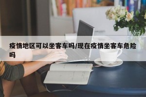疫情地区可以坐客车吗/现在疫情坐客车危险吗