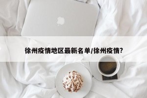 徐州疫情地区最新名单/徐州疫情?