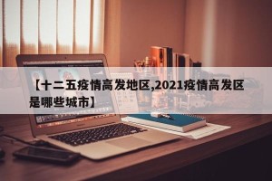 【十二五疫情高发地区,2021疫情高发区是哪些城市】