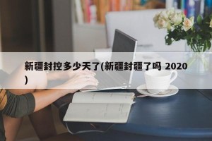 新疆封控多少天了(新疆封疆了吗 2020)