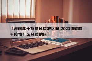 【湖南属于疫情风险地区吗,2021湖南属于疫情什么风险地区】