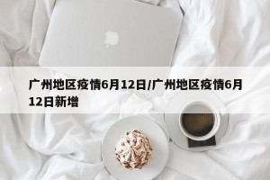 广州地区疫情6月12日/广州地区疫情6月12日新增