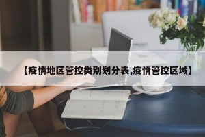 【疫情地区管控类别划分表,疫情管控区域】