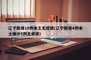 辽宁新增10例本土无症状(辽宁新增4例本土确诊5例无症状)