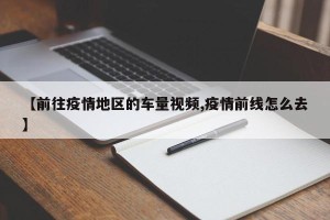 【前往疫情地区的车量视频,疫情前线怎么去】