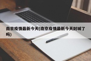 南京疫情最新今天(南京疫情最新今天封城了吗)