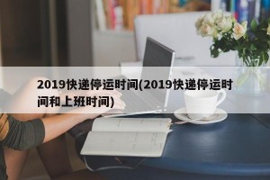 2019快递停运时间(2019快递停运时间和上班时间)