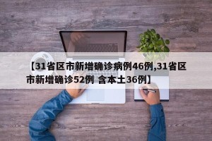 【31省区市新增确诊病例46例,31省区市新增确诊52例 含本土36例】