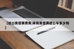 【进口奥德赛费用,本田奥德赛进口车多少钱】