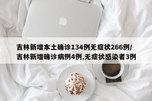 吉林新增本土确诊134例无症状266例/吉林新增确诊病例4例,无症状感染者3例