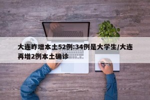大连昨增本土52例:34例是大学生/大连再增2例本土确诊