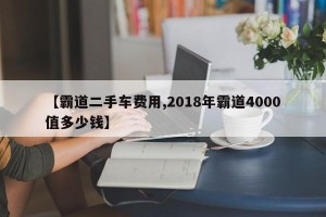 【霸道二手车费用,2018年霸道4000值多少钱】