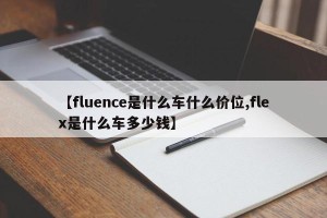 【fluence是什么车什么价位,flex是什么车多少钱】