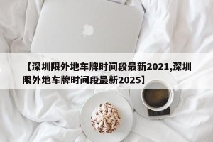 【深圳限外地车牌时间段最新2021,深圳限外地车牌时间段最新2025】
