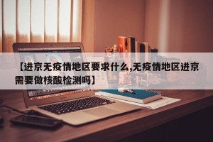 【进京无疫情地区要求什么,无疫情地区进京需要做核酸检测吗】
