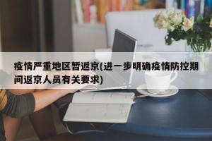 疫情严重地区暂返京(进一步明确疫情防控期间返京人员有关要求)