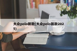 大众polo新款(大众polo新款2025)