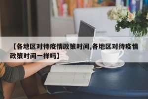 【各地区对待疫情政策时间,各地区对待疫情政策时间一样吗】