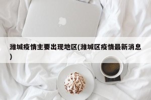潍城疫情主要出现地区(潍城区疫情最新消息)