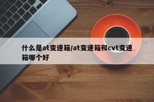 什么是at变速箱/at变速箱和cvt变速箱哪个好