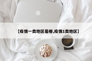 【疫情一类地区是哪,疫情1类地区】