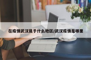 在疫情武汉属于什么地区/武汉疫情是哪里