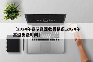 【2024年春节高速收费情况,2024年高速免费时间】
