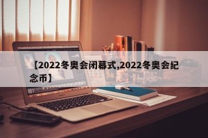 【2022冬奥会闭幕式,2022冬奥会纪念币】