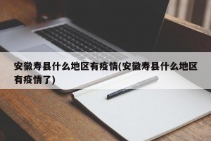 安徽寿县什么地区有疫情(安徽寿县什么地区有疫情了)