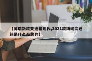 【博瑞新款变速箱现代,2021款博瑞变速箱是什么品牌的】