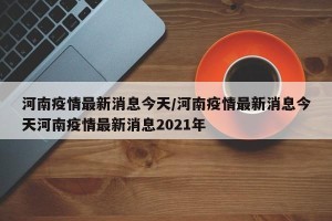 河南疫情最新消息今天/河南疫情最新消息今天河南疫情最新消息2021年