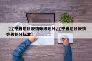 【辽宁省地区疫情等级划分,辽宁省地区疫情等级划分标准】