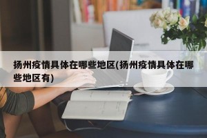 扬州疫情具体在哪些地区(扬州疫情具体在哪些地区有)