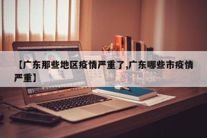 【广东那些地区疫情严重了,广东哪些市疫情严重】